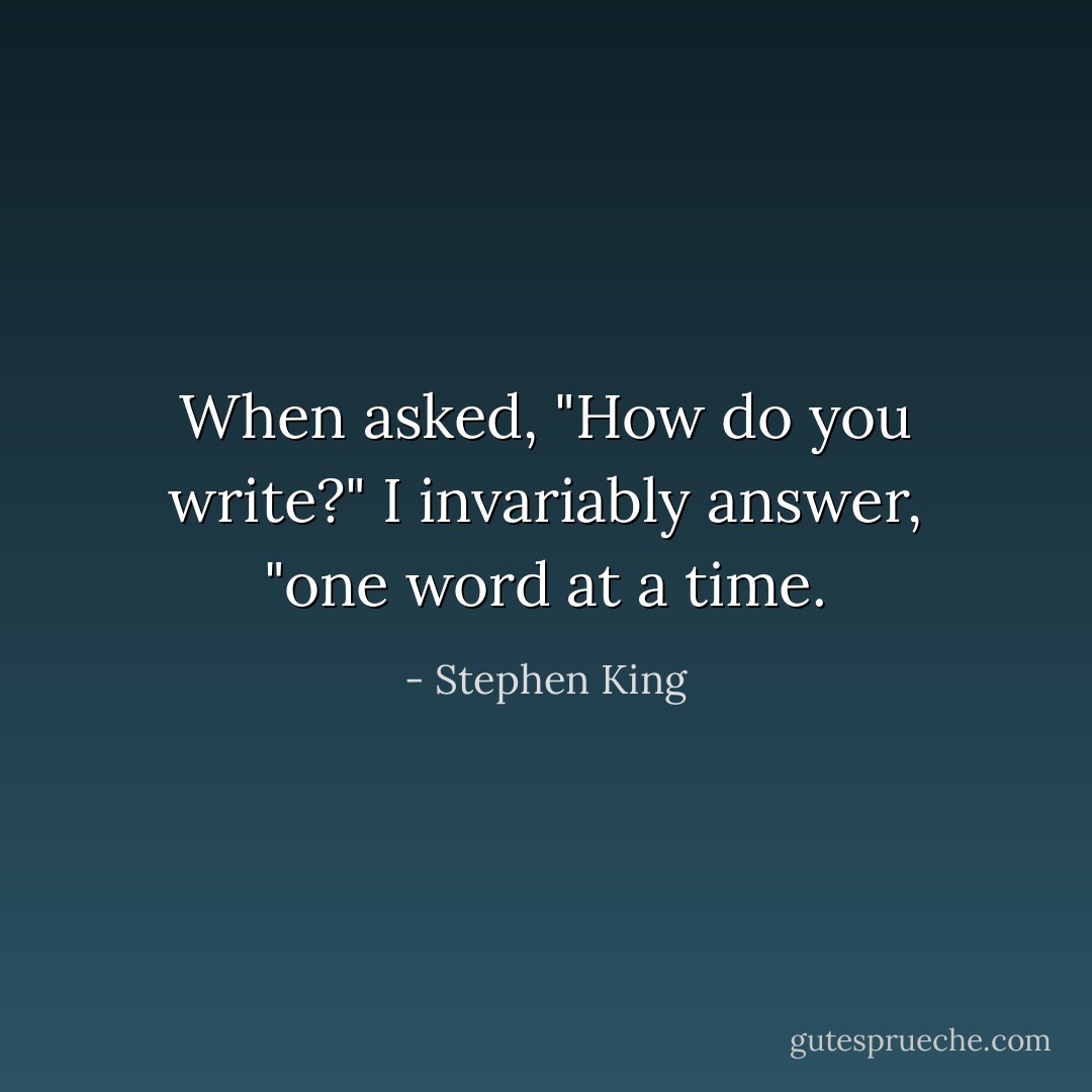 When asked, "How do you write?" I invariably answer, "one word at a time. - Stephen King