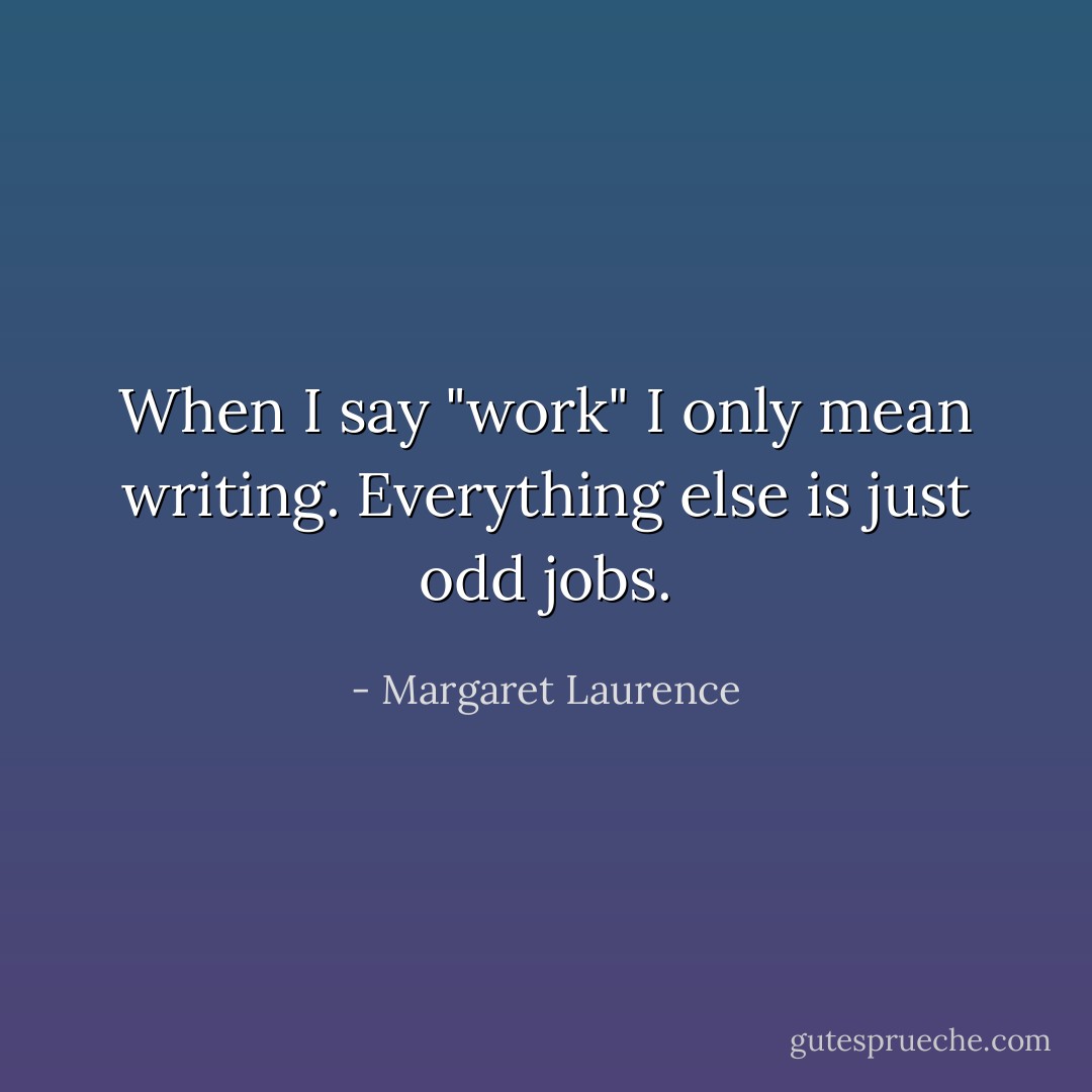 When I say "work" I only mean writing. Everything else is just odd jobs. - Margaret Laurence