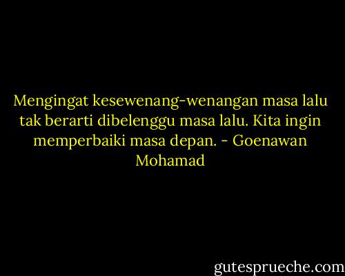 Mengingat kesewenang-wenangan masa lalu tak berarti dibelenggu masa lalu. Kita ingin memperbaiki masa depan. - Goenawan Mohamad