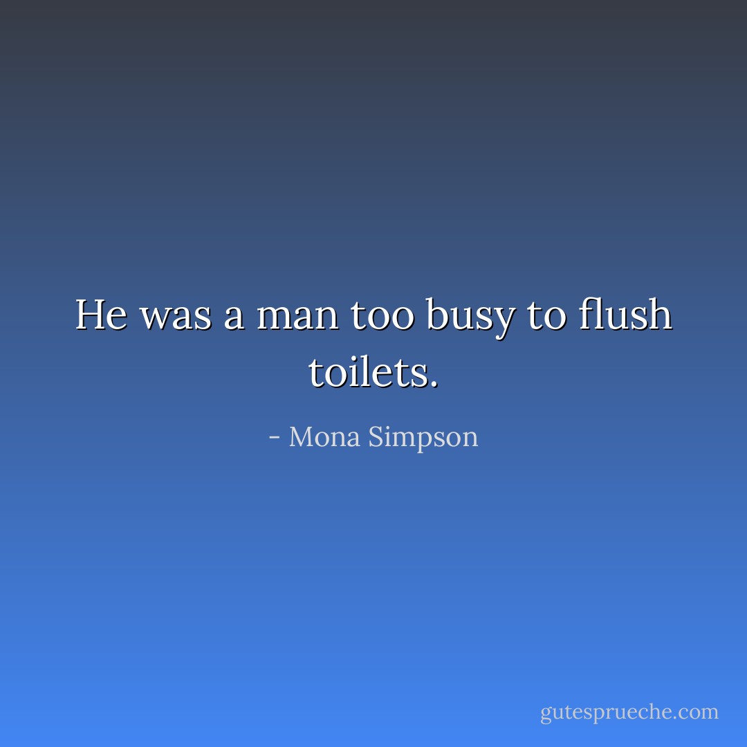 He was a man too busy to flush toilets. - Mona Simpson