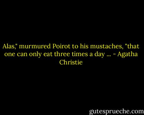 Alas," murmured Poirot to his mustaches, "that one can only eat three times a day ... - Agatha Christie