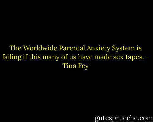 The Worldwide Parental Anxiety System is failing if this many of us have made sex tapes. - Tina Fey