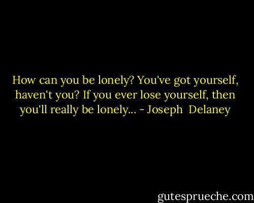How can you be lonely? You've got yourself, haven't you? If you ever lose yourself, then you'll really be lonely... - Joseph  Delaney
