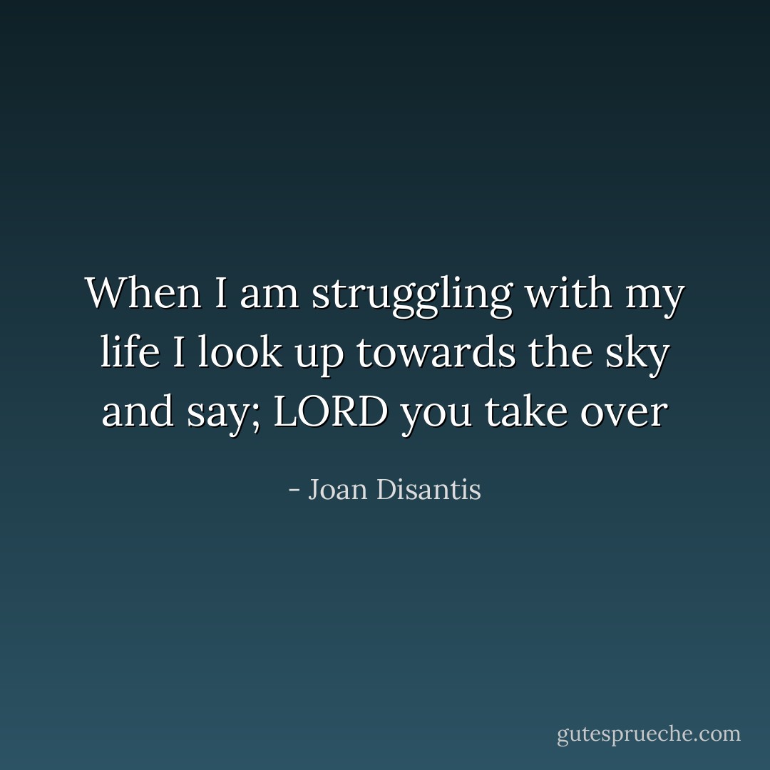 When I am struggling with my life I look up towards the sky and say; LORD you take over - Joan Disantis