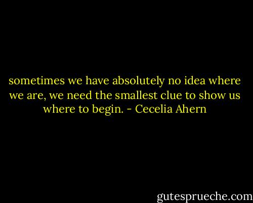 sometimes we have absolutely no idea where we are, we need the smallest clue to show us where to begin. - Cecelia Ahern