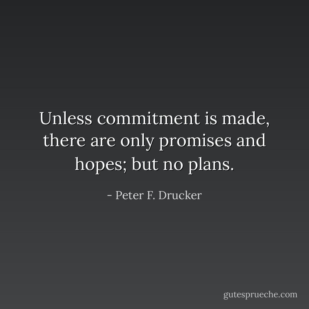 Unless commitment is made, there are only promises and hopes; but no plans. - Peter F. Drucker