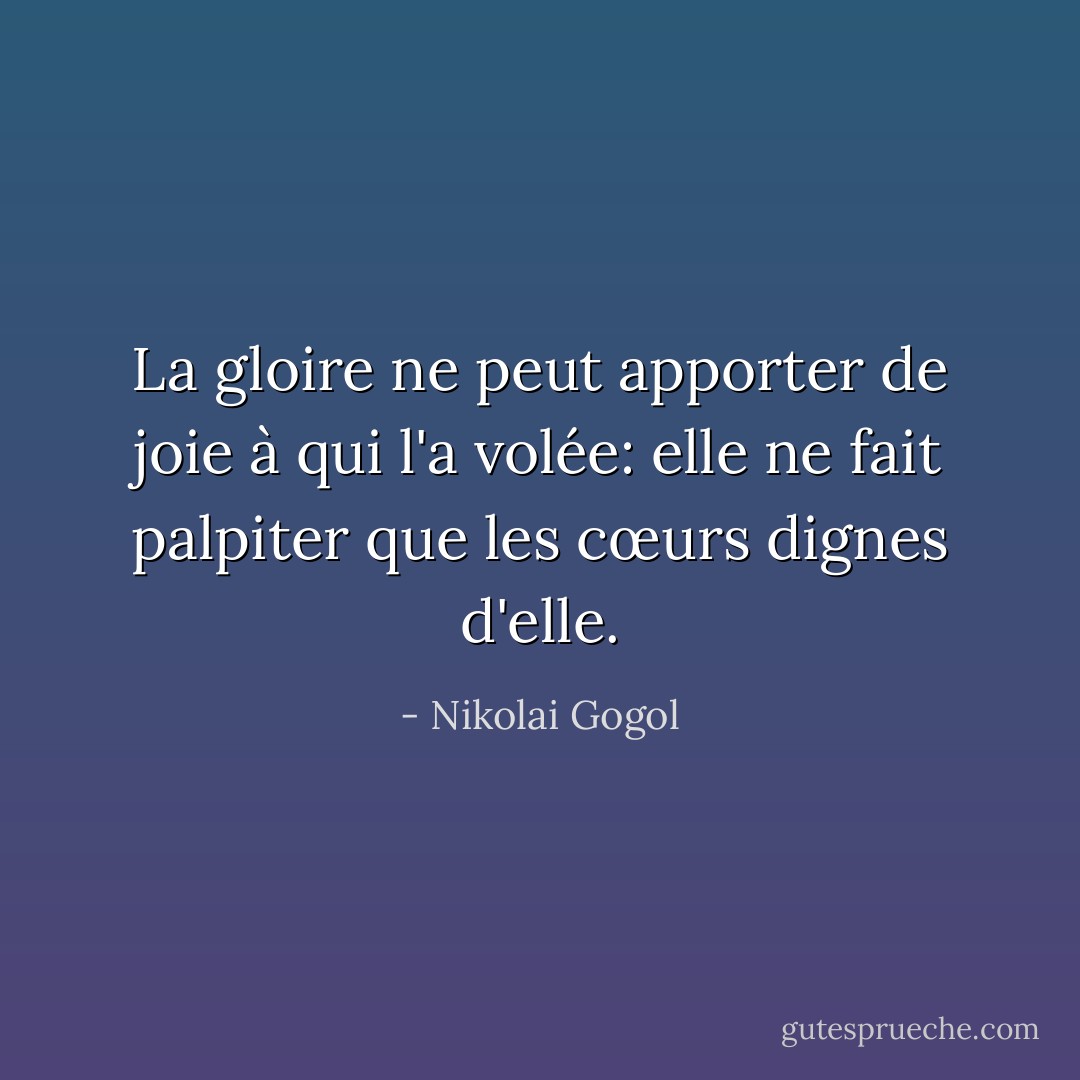 La gloire ne peut apporter de joie à qui l'a volée: elle ne fait palpiter que les cœurs dignes d'elle. - Nikolai Gogol