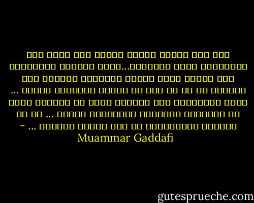 اذا ضعف الموت نفسه، وتحول إلى أنثى غير جماهيرية وغير لاتينية...وجاء حريماً مستسلماً بلا سلاح، ودخل بسلام وبإغراء وسكينة حتى أحسسنا به في كل ذرة من جسمنا وأسكرنا بهوله ... وأخذ يدغدغنا، حتى يضحكنا ونحن في سكرته، فليس من الرجولة مقاومته ومقارعته حينئذ ... بل من الواجب الاستسلام له حتى الرمق الأخير ... - Muammar Gaddafi