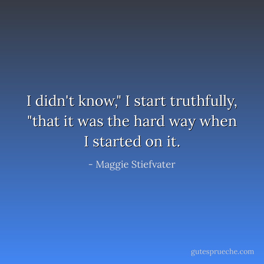 I didn't know," I start truthfully, "that it was the hard way when I started on it. - Maggie Stiefvater