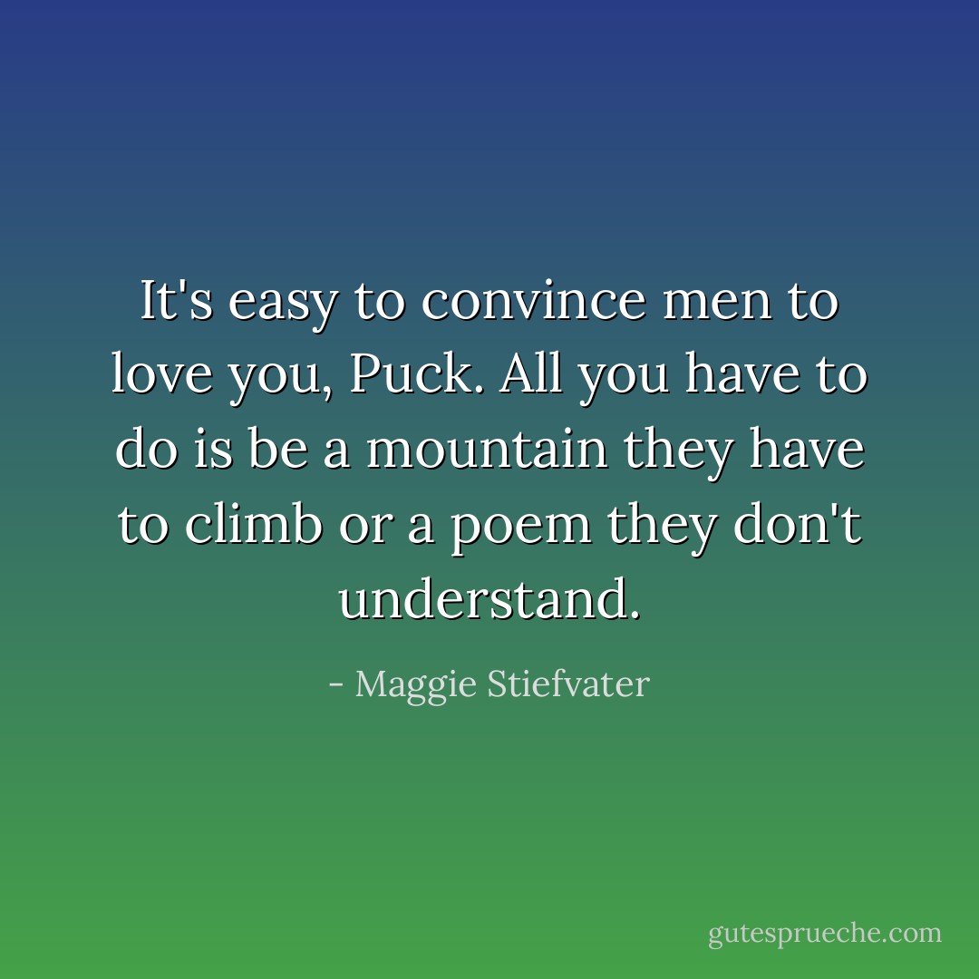 It's easy to convince men to love you, Puck. All you have to do is be a mountain they have to climb or a poem they don't understand. - Maggie Stiefvater
