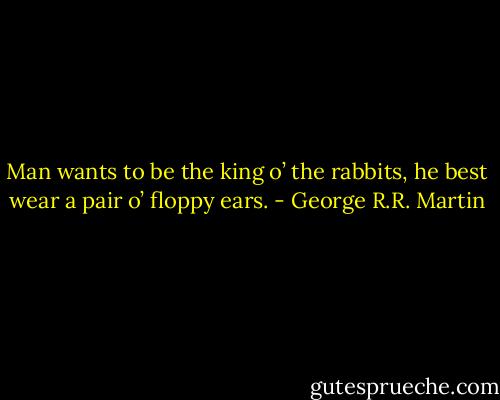 Man wants to be the king o’ the rabbits, he best wear a pair o’ floppy ears. - George R.R. Martin