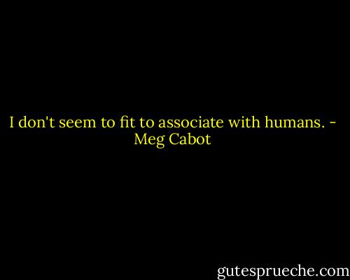 I don't seem to fit to associate with humans. - Meg Cabot