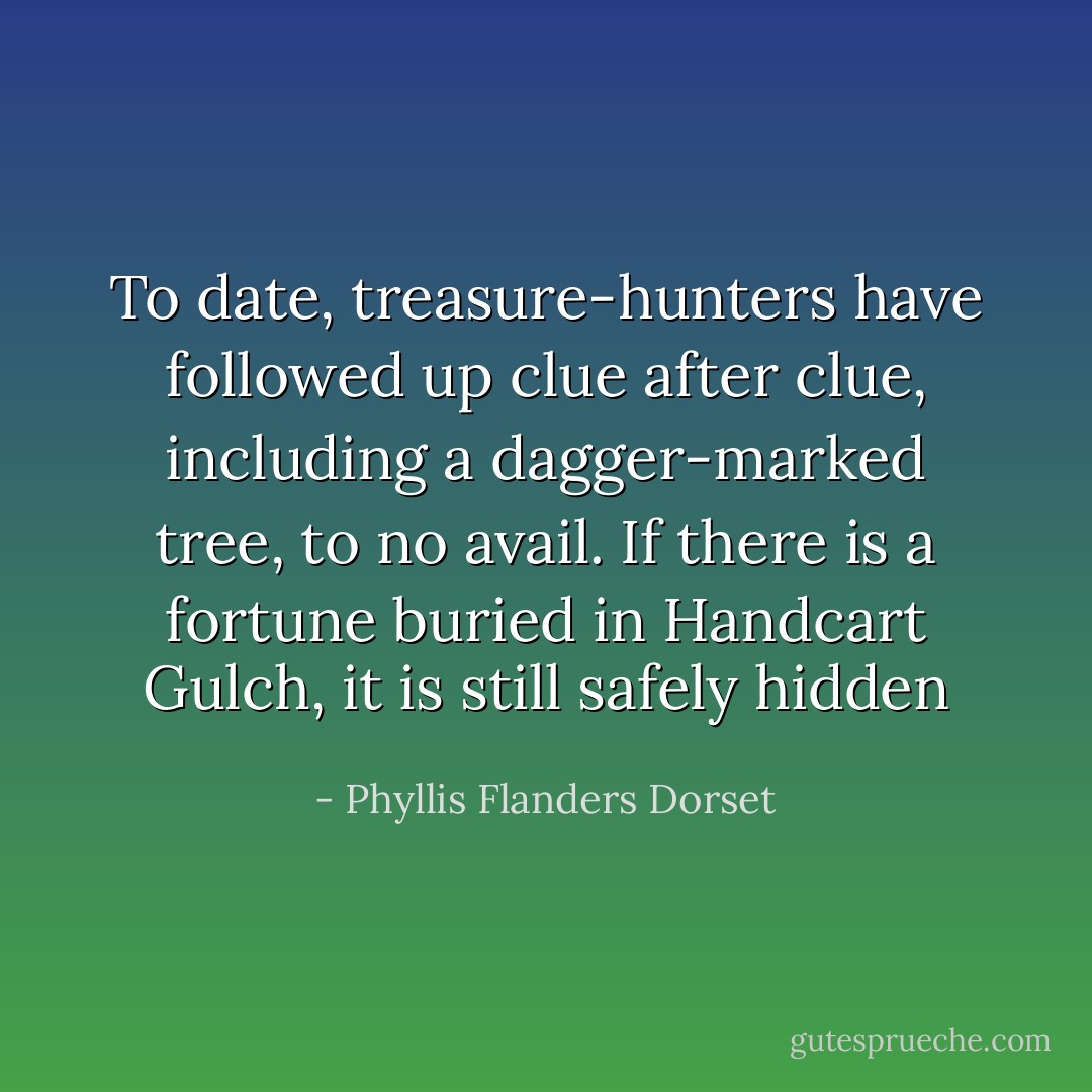 To date, treasure-hunters have followed up clue after clue, including a dagger-marked tree, to no avail. If there is a fortune buried in Handcart Gulch, it is still safely hidden - Phyllis Flanders Dorset