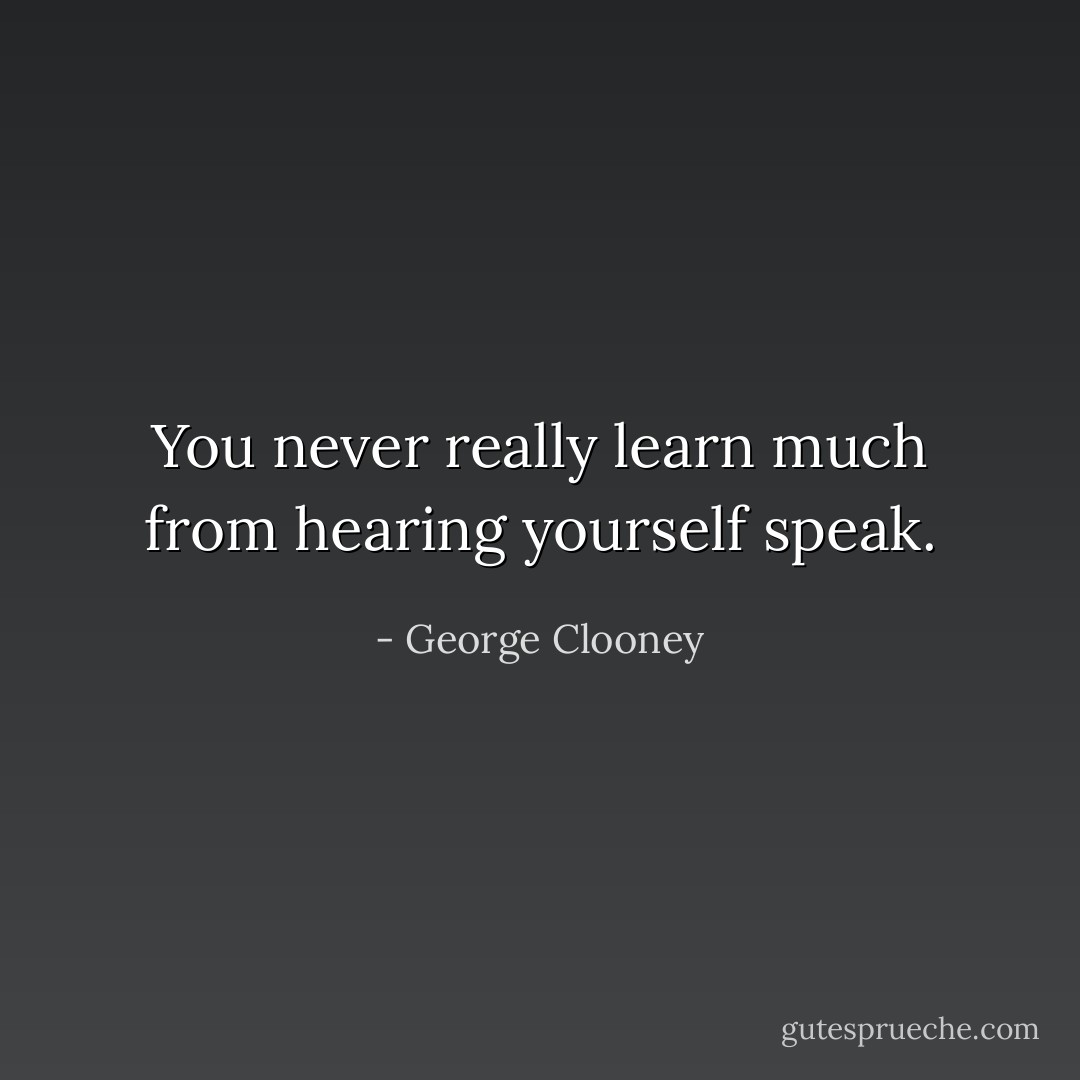 You never really learn much from hearing yourself speak. - George Clooney