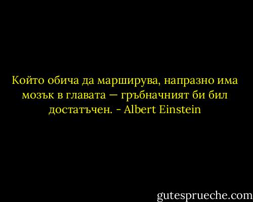Който обича да марширува, напразно има мозък в главата — гръбначният би бил достатъчен. - Albert Einstein