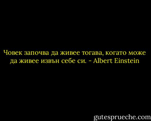 Човек започва да живее тогава, когато може да живее извън себе си. - Albert Einstein