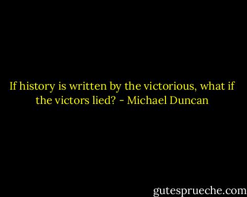 If history is written by the victorious, what if the victors lied? - Michael Duncan