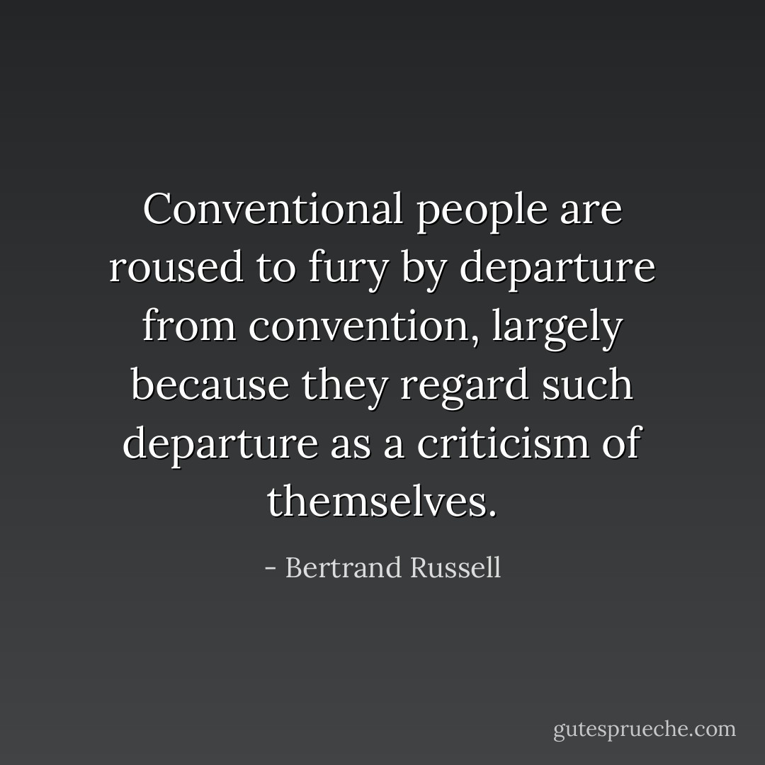 Conventional people are roused to fury by departure from convention, largely because they regard such departure as a criticism of themselves. - Bertrand Russell