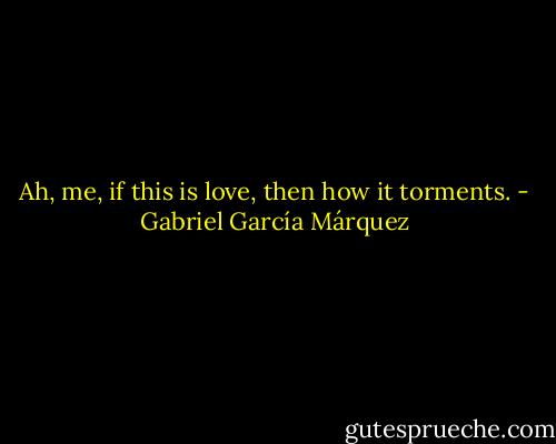 Ah, me, if this is love, then how it torments. - Gabriel García Márquez