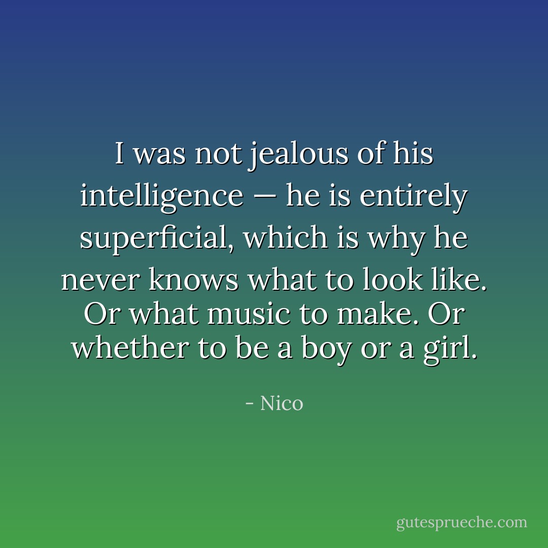 I was not jealous of his intelligence — he is entirely superficial, which is why he never knows what to look like. Or what music to make. Or whether to be a boy or a girl. - Nico