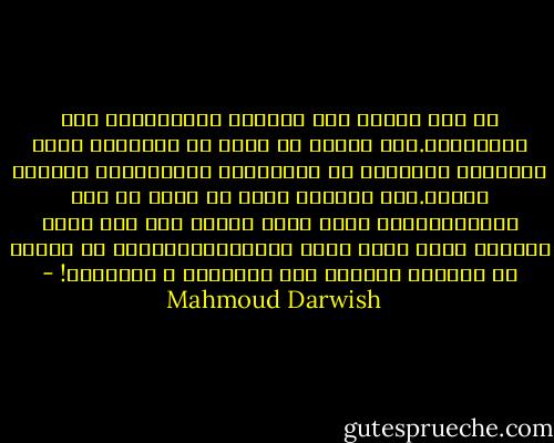 بل لأن الأمل قوة الضعيف المستعصية على المقاومة.وفى الأمل ما يكفى من العافية لقطع المسافة الطويلة من اللامكان الواسعالى المكان الضيق.أما الزمان الذى لم نشعر به الا متأخرين،فهو الفخ الذى يتربص بنا على حافة المكان الذى جئنا اليه متأخرين،عاجزين عن الرقص عن البرزخ الفاصل بين البداية و النهاية! - Mahmoud Darwish