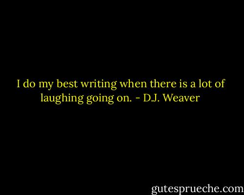 I do my best writing when there is a lot of laughing going on. - D.J. Weaver