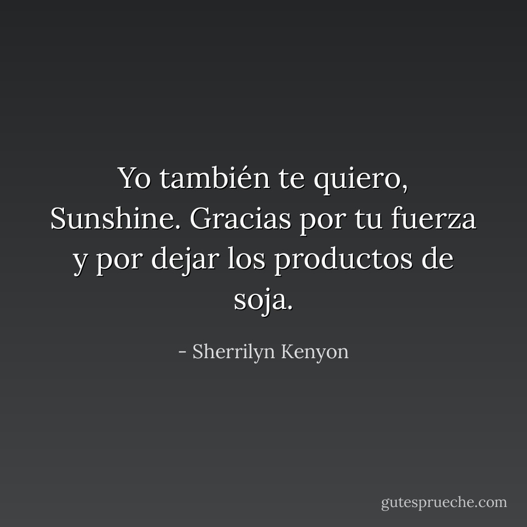 Yo también te quiero, Sunshine. Gracias por tu fuerza y por dejar los productos de soja. - Sherrilyn Kenyon
