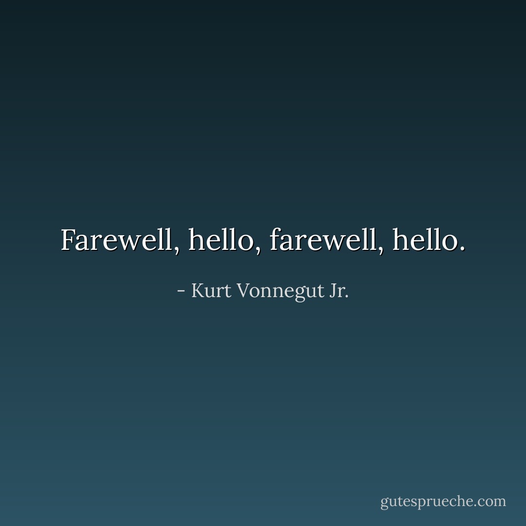 Farewell, hello, farewell, hello. - Kurt Vonnegut Jr.