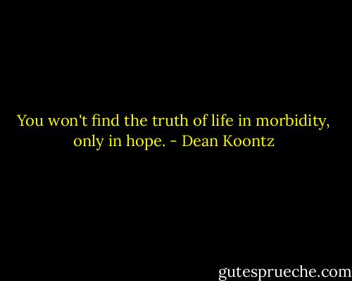 You won't find the truth of life in morbidity, only in hope. - Dean Koontz