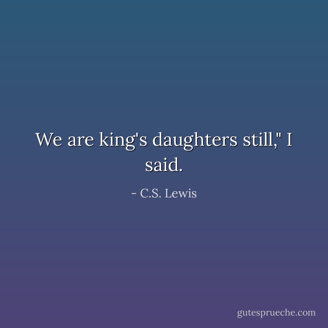 We are king's daughters still," I said. - C.S. Lewis