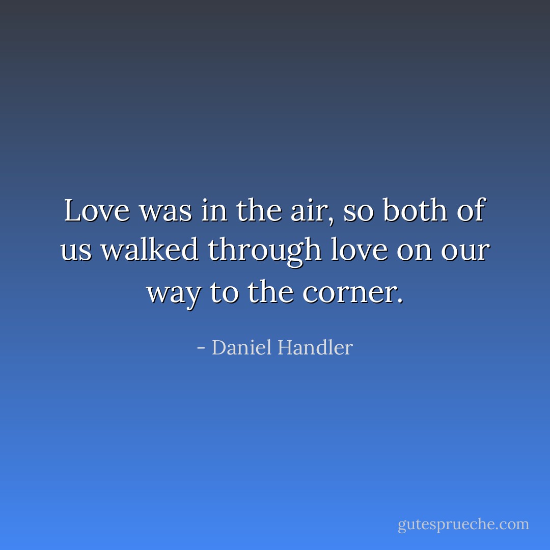 Love was in the air, so both of us walked through love on our way to the corner. - Daniel Handler