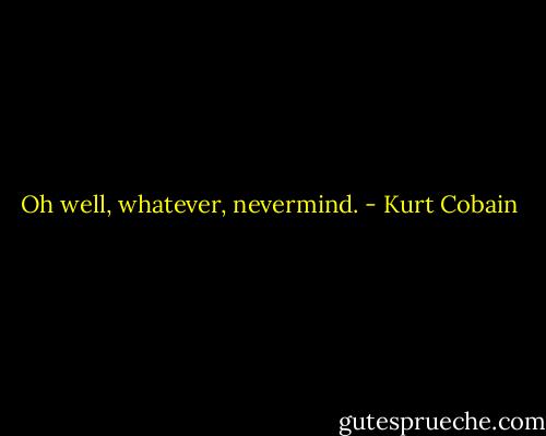 Oh well, whatever, nevermind. - Kurt Cobain