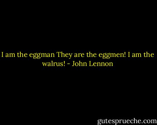 I am the eggman<br />They are the eggmen!<br />I am the walrus! - John Lennon