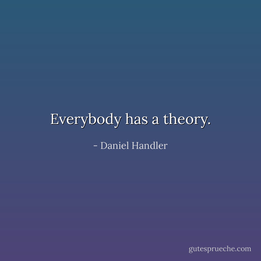 Everybody has a theory. - Daniel Handler