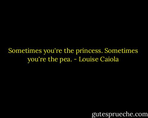 Sometimes you're the princess. Sometimes you're the pea. - Louise Caiola