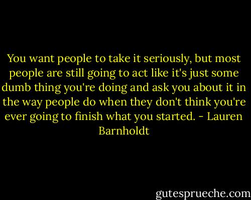 You want people to take it seriously, but most people are still going to act like it's just some dumb thing you're doing and ask you about it in the way people do when they don't think you're ever going to finish what you started. - Lauren Barnholdt