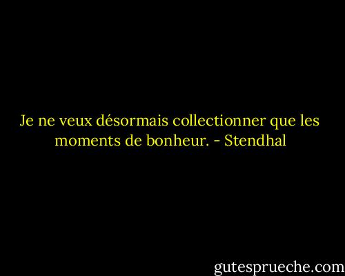 Je ne veux désormais collectionner que les moments de bonheur. - Stendhal