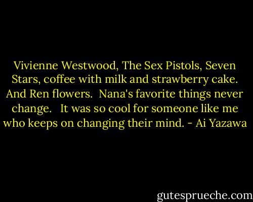 Vivienne Westwood, The Sex Pistols, Seven Stars, coffee with milk and strawberry cake. And Ren flowers.<br /><br />Nana's favorite things never change. <br /><br />It was so cool for someone like me who keeps on changing their mind. - Ai Yazawa