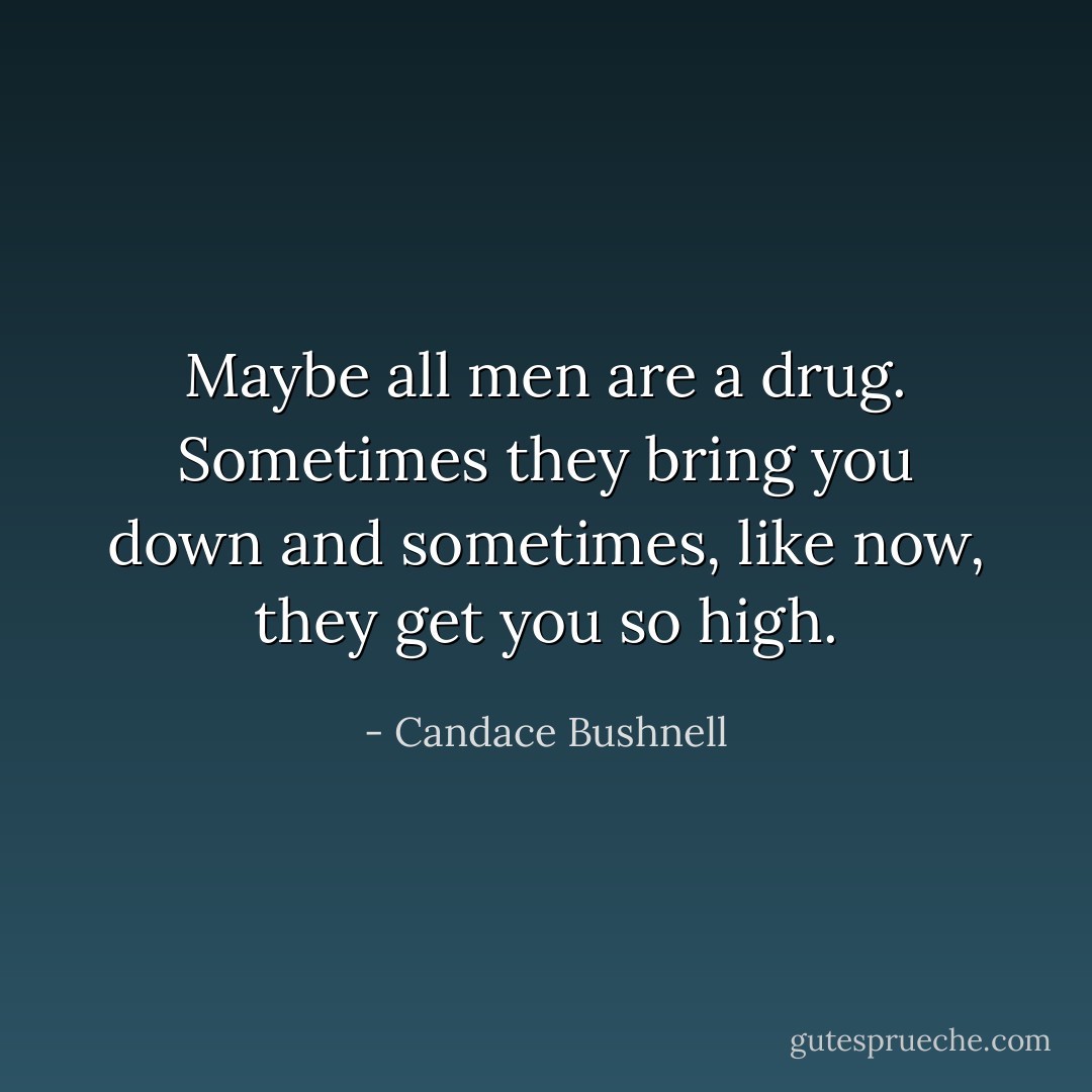 Maybe all men are a drug. Sometimes they bring you down and sometimes, like now, they get you so high. - Candace Bushnell