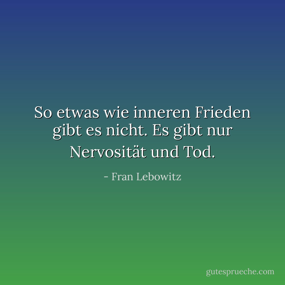 So etwas wie inneren Frieden gibt es nicht. Es gibt nur Nervosität und Tod. - Fran Lebowitz<