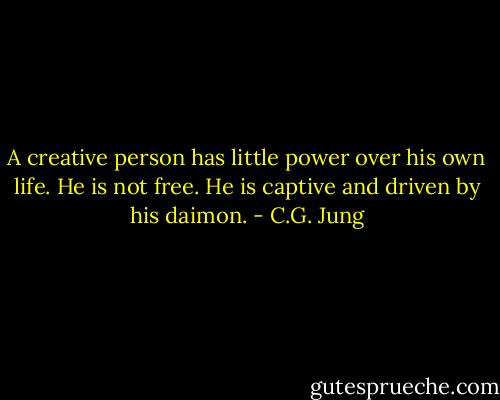 A creative person has little power over his own life. He is not free. He is captive and driven by his daimon. - C.G. Jung
