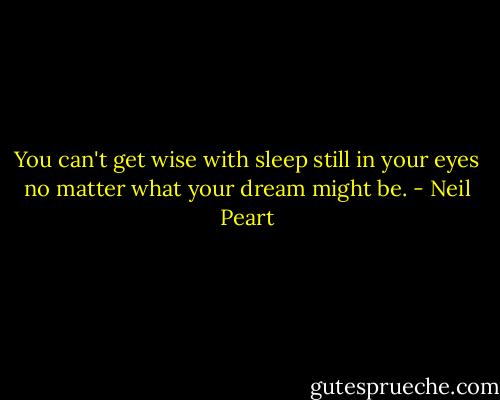You can't get wise with sleep still in your eyes no matter what your dream might be. - Neil Peart
