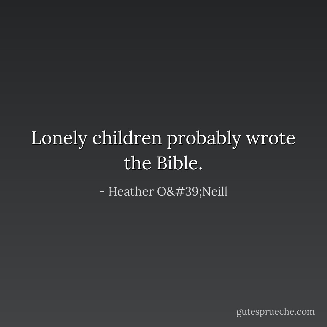 Lonely children probably wrote the Bible. - Heather O'Neill