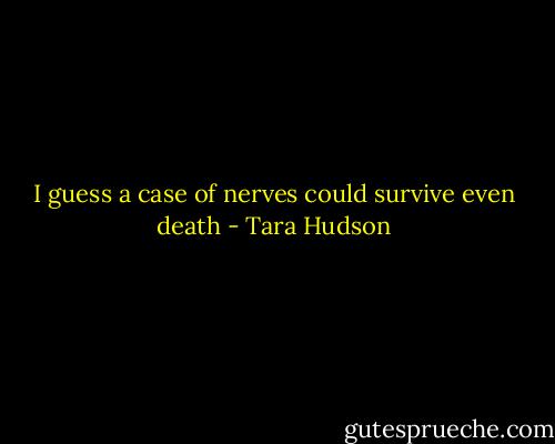 I guess a case of nerves could survive even death - Tara Hudson