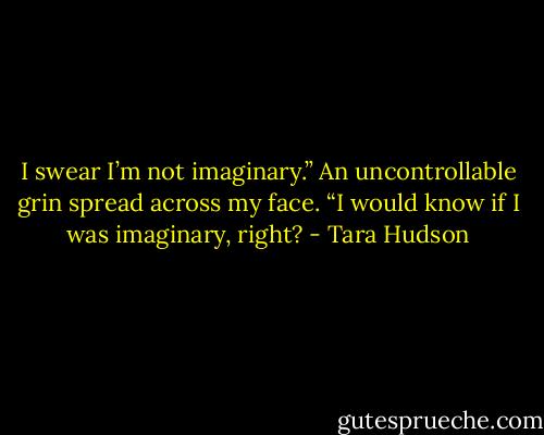 I swear I’m not imaginary.” An uncontrollable grin spread across my face. “I would know if I was imaginary, right? - Tara Hudson