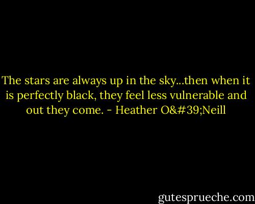The stars are always up in the sky...then when it is perfectly black, they feel less vulnerable and out they come. - Heather O'Neill