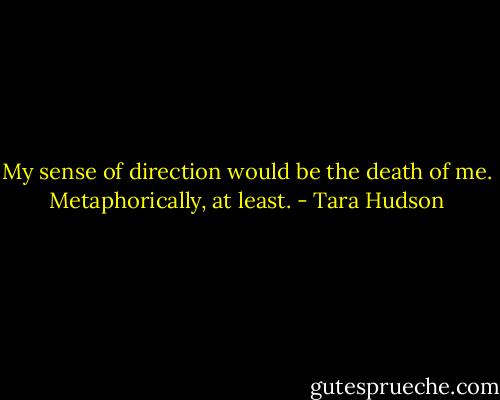 My sense of direction would be the death of me. Metaphorically, at least. - Tara Hudson