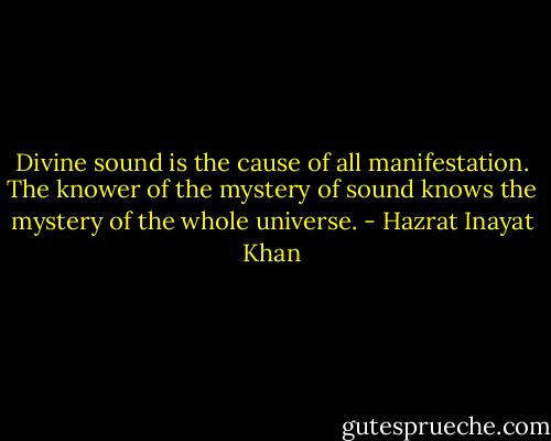Divine sound is the cause of all manifestation. The knower of the mystery of sound knows the mystery of the whole universe. - Hazrat Inayat Khan