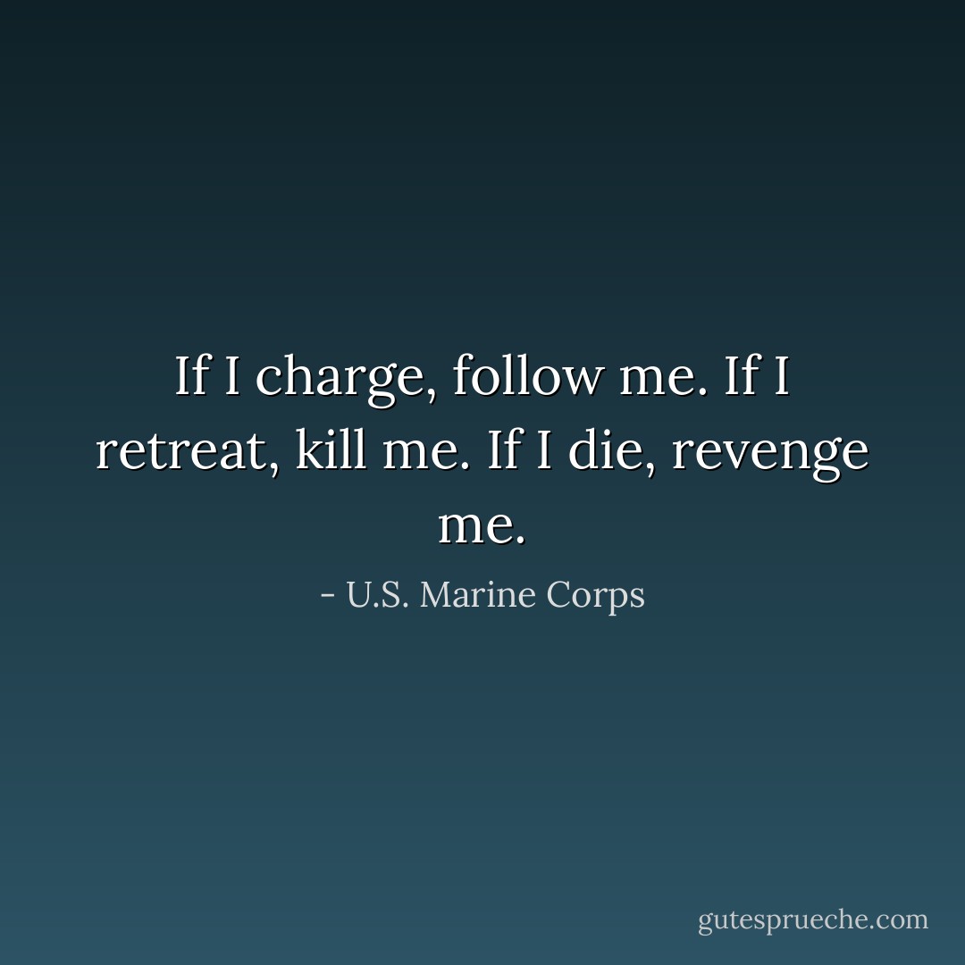If I charge, follow me. If I retreat, kill me. If I die, revenge me. - U.S. Marine Corps