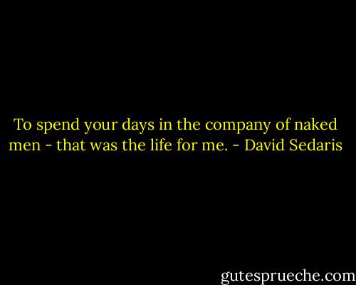 To spend your days in the company of naked men - that was the life for me. - David Sedaris